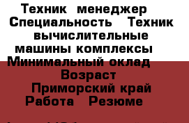 Техник, менеджер  › Специальность ­ Техник вычислительные машины комплексы  › Минимальный оклад ­ 20 000 › Возраст ­ 25 - Приморский край Работа » Резюме   